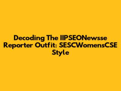 Decoding The IIPSEONewsse Reporter Outfit: SESCWomensCSE Style