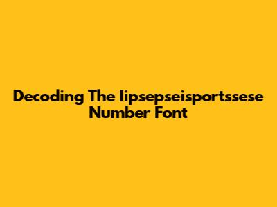 Decoding The Iipsepseisportssese Number Font