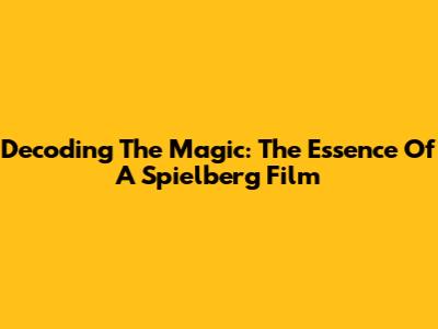 Decoding The Magic: The Essence Of A Spielberg Film