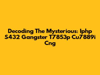 Decoding The Mysterious: Iphp S432 Gangster T7853p Cu7889i Cng