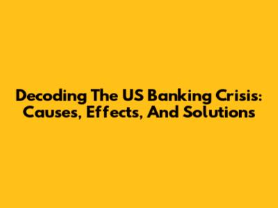 Decoding The US Banking Crisis: Causes, Effects, And Solutions