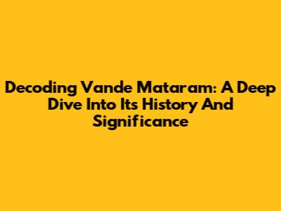 Decoding Vande Mataram: A Deep Dive Into Its History And Significance