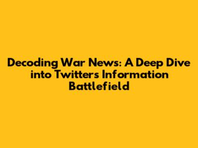 Decoding War News: A Deep Dive into Twitter's Information Battlefield