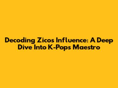 Decoding Zico's Influence: A Deep Dive Into K-Pop's Maestro