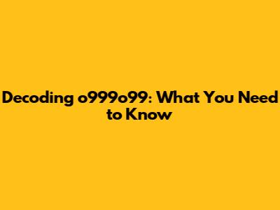 Decoding o999o99: What You Need to Know