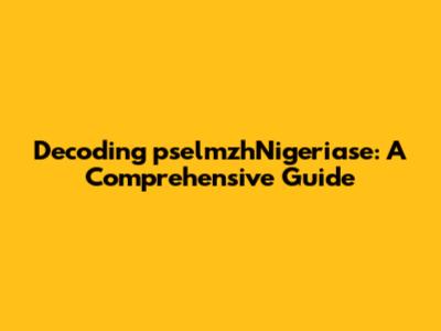 Decoding pselmzhNigeriase: A Comprehensive Guide