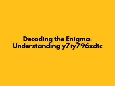 Decoding the Enigma: Understanding y7iy796xdtc