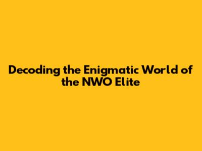 Decoding the Enigmatic World of the NWO Elite