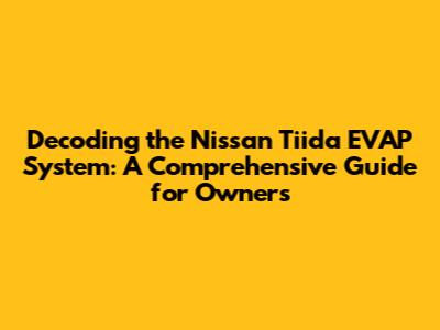 Decoding the Nissan Tiida EVAP System: A Comprehensive Guide for Owners