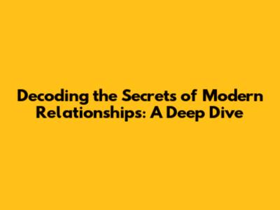 Decoding the Secrets of Modern Relationships: A Deep Dive