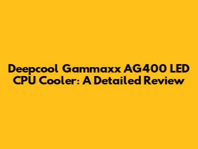 Deepcool Gammaxx AG400 LED CPU Cooler: A Detailed Review