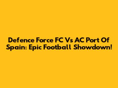 Defence Force FC Vs AC Port Of Spain: Epic Football Showdown!