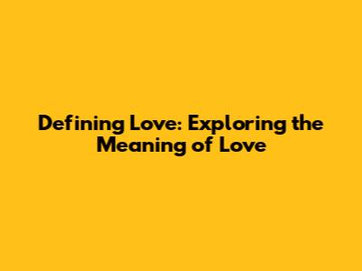 Defining Love: Exploring the Meaning of Love