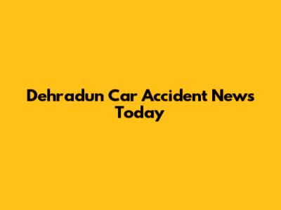 Dehradun Car Accident News Today