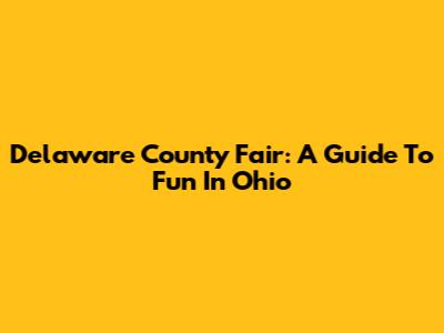 Delaware County Fair: A Guide To Fun In Ohio