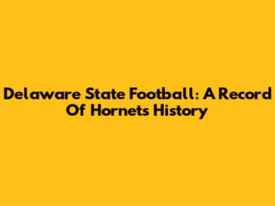 Delaware State Football: A Record Of Hornets' History