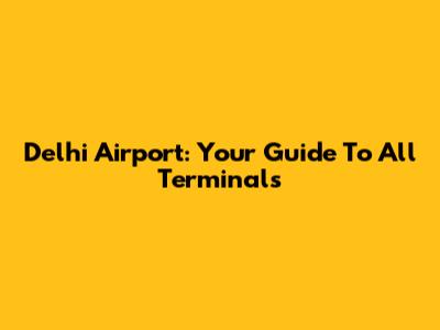 Delhi Airport: Your Guide To All Terminals