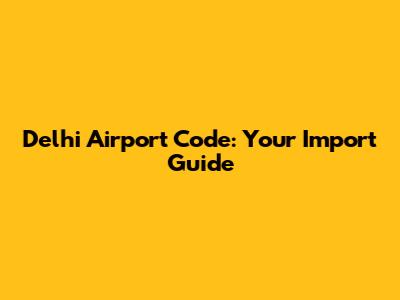 Delhi Airport Code: Your Import Guide