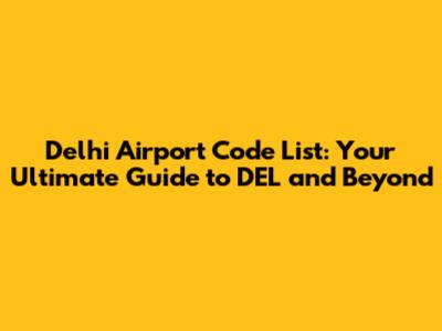 Delhi Airport Code List: Your Ultimate Guide to DEL and Beyond