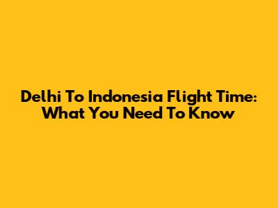 Delhi To Indonesia Flight Time: What You Need To Know