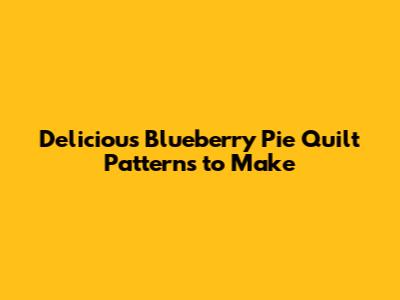 Delicious Blueberry Pie Quilt Patterns to Make
