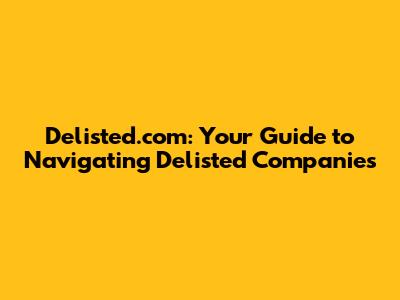 Delisted.com: Your Guide to Navigating Delisted Companies