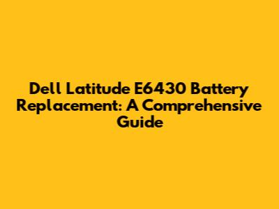 Dell Latitude E6430 Battery Replacement: A Comprehensive Guide