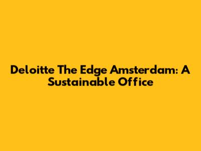 Deloitte The Edge Amsterdam: A Sustainable Office