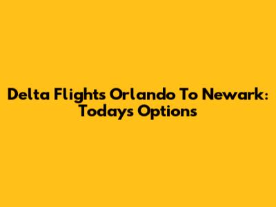 Delta Flights Orlando To Newark: Today's Options