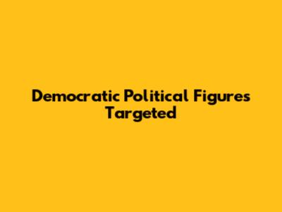 Democratic Political Figures Targeted