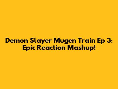 Demon Slayer Mugen Train Ep 3: Epic Reaction Mashup!
