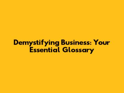 Demystifying Business: Your Essential Glossary
