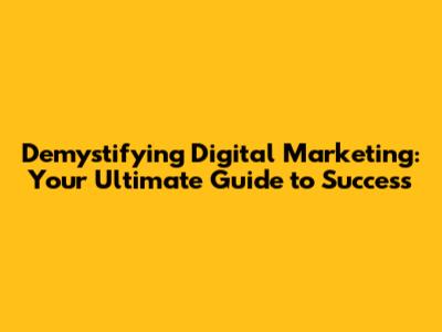 Demystifying Digital Marketing: Your Ultimate Guide to Success