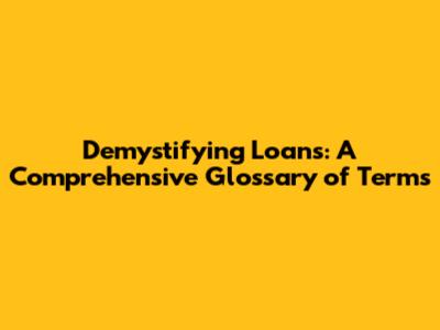 Demystifying Loans: A Comprehensive Glossary of Terms