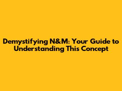 Demystifying N&M: Your Guide to Understanding This Concept