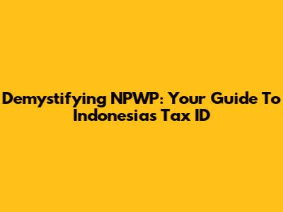 Demystifying NPWP: Your Guide To Indonesia's Tax ID
