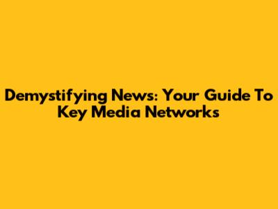 Demystifying News: Your Guide To Key Media Networks
