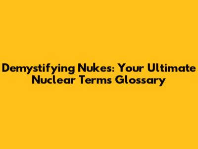 Demystifying Nukes: Your Ultimate Nuclear Terms Glossary