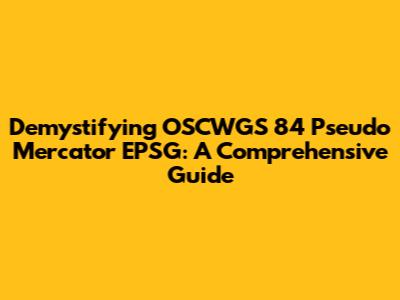 Demystifying OSCWGS 84 Pseudo Mercator EPSG: A Comprehensive Guide