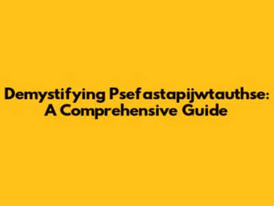 Demystifying Psefastapijwtauthse: A Comprehensive Guide