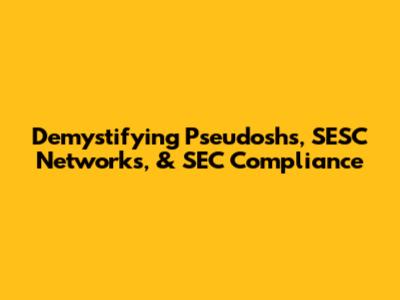Demystifying Pseudoshs, SESC Networks, & SEC Compliance