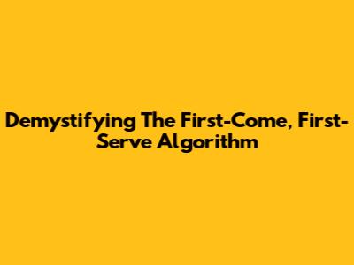 Demystifying The First-Come, First-Serve Algorithm