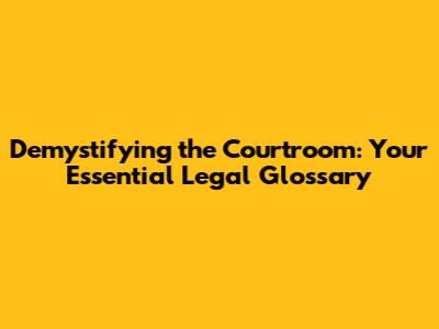 Demystifying the Courtroom: Your Essential Legal Glossary
