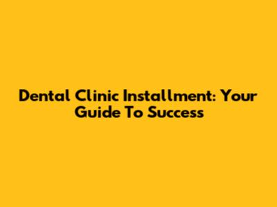Dental Clinic Installment: Your Guide To Success
