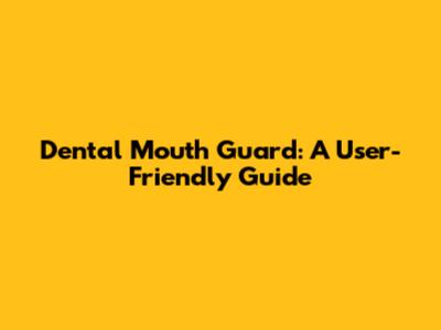 Dental Mouth Guard: A User-Friendly Guide