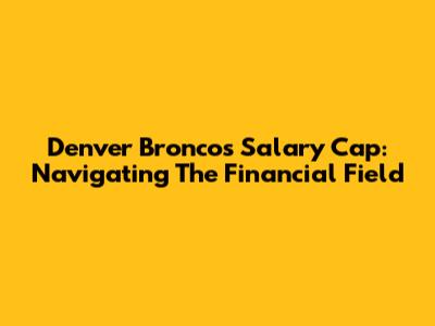 Denver Broncos Salary Cap: Navigating The Financial Field