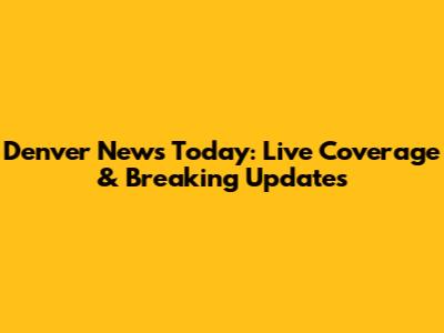 Denver News Today: Live Coverage & Breaking Updates