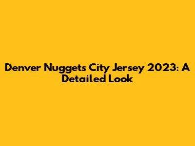 Denver Nuggets City Jersey 2023: A Detailed Look