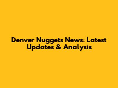 Denver Nuggets News: Latest Updates & Analysis