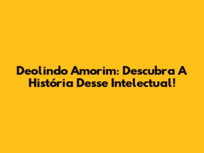 Deolindo Amorim: Descubra A História Desse Intelectual!